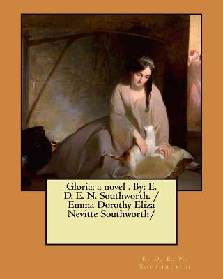 Gloria; a novel . By: E. D. E. N. Southworth. / Emma Dorothy Eliza Nevitte Southworth/ by Southworth, E. D. E. N.
