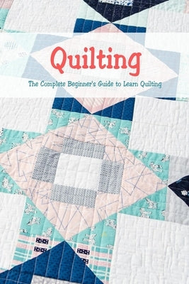 Quilting: The Complete Beginner's Guide to Learn Quilting: Basic Quilting Book by McClain, Joaquin