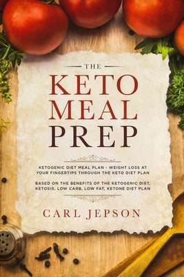 Keto Meal Prep: Ketogenic Diet Meal Plan - Weight Loss at Your Fingertips Through the Keto Diet Plan: Based on the Benefits of the Ket by Jepson, Carl