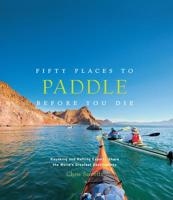 Fifty Places to Paddle Before You Die: Kayaking and Rafting Experts Share the World's Greatest Destinations by Santella, Chris
