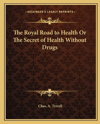 The Royal Road to Health Or The Secret of Health Without Drugs by Tyrrell, Chas A.