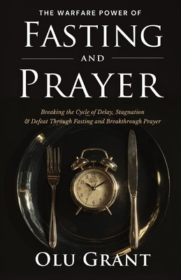 The Warfare Power of Fasting and Prayer: Breaking the Cycle of Delay, Stagnation, and Defeat Through Fasting and Breakthrough Prayer by Grant, Olu