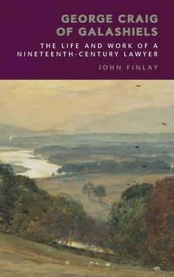 George Craig of Galashiels: The Life and Work of a Nineteenth Century Lawyer by Finlay, John