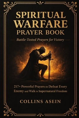 Spiritual Warfare Prayer Book: BATTLE-TESTED PRAYERS FOR VICTORY WITH BIBLE SCRIPTURES: 217+ Powerful Prayers to Defeat Every Enemy and Walk in Supern by Asein, Collins