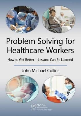 Problem Solving for Healthcare Workers: How to Get Better - Lessons Can Be Learned by Collins, John Michael