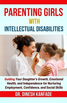 Parenting Girls with Intellectual Disabilities: Guiding Your Daughter's Growth, Emotional Health, and Independence for Nurturing Employment, Confidenc by Kanfade, Dinesh