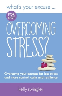 What's Your Excuse for not Overcoming Stress?: Overcome your excuses for less stress and more control, calm and resilience by Swingler, Kelly