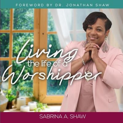 Living the Life of a Worshipper by Shaw, Sabrina a.