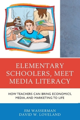 Elementary Schoolers, Meet Media Literacy: How Teachers Can Bring Economics, Media, and Marketing to Life by Wasserman, Jim
