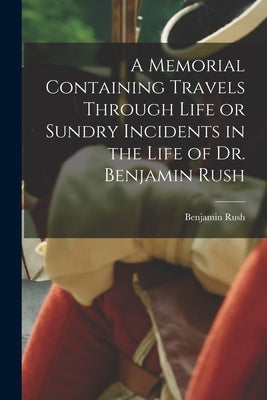 A Memorial Containing Travels Through Life or Sundry Incidents in the Life of Dr. Benjamin Rush by Rush, Benjamin