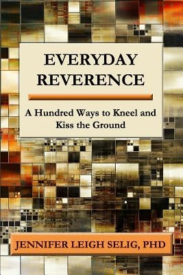 Everyday Reverence: A Hundred Ways to Kneel and Kiss the Ground by Selig, Jennifer Leigh