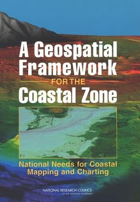 A Geospatial Framework for the Coastal Zone: National Needs for Coastal Mapping and Charting by National Research Council