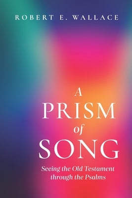 A Prism of Song: Seeing the Old Testament through the Psalms by Wallace, Robert E.