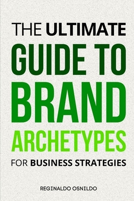 The Ultimate Guide to Brand Archetypes for Business Strategies by Osnildo, Reginaldo