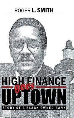 High Finance Goes Uptown: Story of a Black Owned Bank by Smith, Roger L.