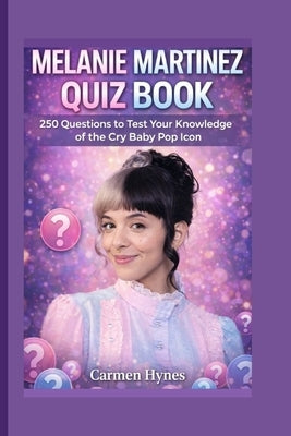 Melanie Martinez Quiz Book: 250 Questions to Test Your Knowledge of the Cry Baby Pop Icon by Hynes, Carmen