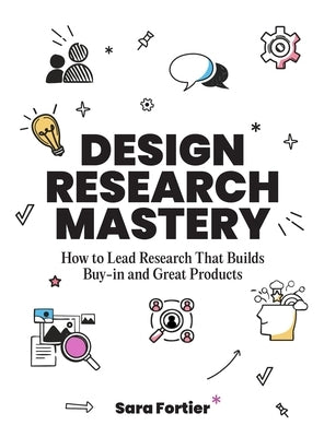 Design Research Mastery: How to Lead Research That Builds Buy-In and Great Products by Fortier, Sara