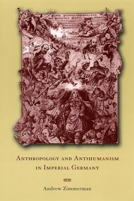 Anthropology and Antihumanism in Imperial Germany by Zimmerman, Angela Elisabeth