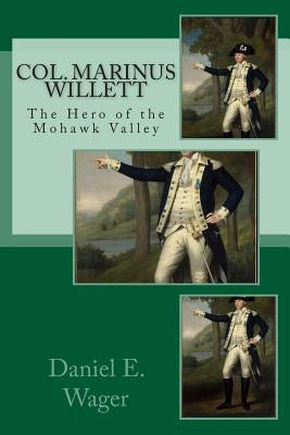 Col. Marinus Willett The Hero of Mohawk Valley: An Address Before The Oneida Historical Society. by Wager, Daniel E.