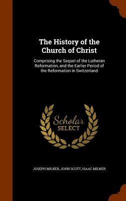 The History of the Church of Christ: Comprising the Sequel of the Lutheran Reformation, and the Earlier Period of the Reformation in Switzerland by Milner, Joseph