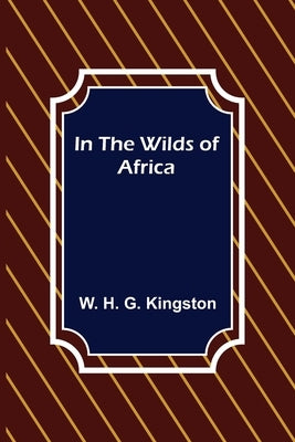 In the Wilds of Africa by H. G. Kingston, W.