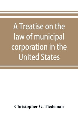 A treatise on the law of municipal corporation in the United States by G. Tiedeman, Christopher