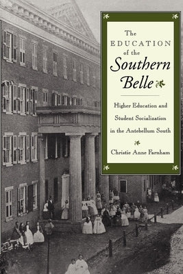 The Education of the Southern Belle: Higher Education and Student Socialization in the Antebellum South by Farnham, Christie Anne