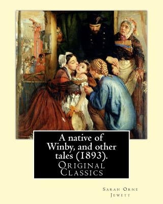 A native of Winby, and other tales (1893). By: Sarah Orne Jewett: (Original Classics) by Jewett, Sarah Orne