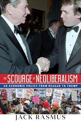 The Scourge of Neoliberalism: US Economic Policy from Reagan to Trump by Rasmus, Jack