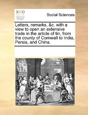 Letters, Remarks, &C. with a View to Open an Extensive Trade in the Article of Tin, from the County of Cornwall to India, Persia, and China. by Multiple Contributors