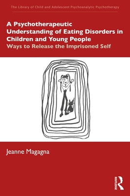 A Psychotherapeutic Understanding of Eating Disorders in Children and Young People: Ways to Release the Imprisoned Self by Magagna, Jeanne