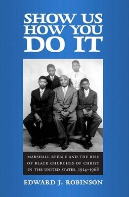Show Us How You Do It: Marshall Keeble and the Rise of Black Churches of Christ in the United States, 1914-1968 by Robinson, Edward J.