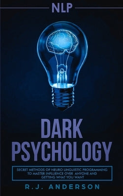 nlp: Dark Psychology - Secret Methods of Neuro Linguistic Programming to Master Influence Over Anyone and Getting What You by Anderson, R. J.