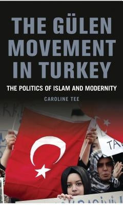 The Gülen Movement in Turkey: The Politics of Islam and Modernity by Tee, Caroline