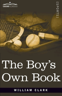 The Boy's Own Book: A Complete Encyclopedia of all the Diversions, Athletic, Scientific, and Recreative, of Boyhood and Youth by Clarke, William