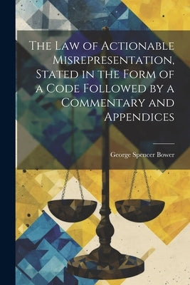 The law of Actionable Misrepresentation, Stated in the Form of a Code Followed by a Commentary and Appendices by Spencer Bower, George