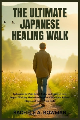 The Ultimate Japanese Healing Walk: Techniques for Pain Relief, Calm, and Energy Low-Impact Walking Methods to Improve Circulation, Reduce Stress, and by A. Bowman, Rachele