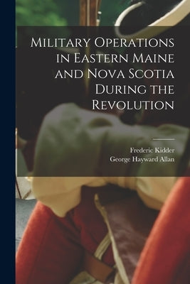 Military Operations in Eastern Maine and Nova Scotia During the Revolution by Kidder, Frederic 1804-1885