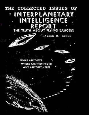 The Collected Issues of The INTERPLANETARY INTELLIGENCE REPORT: The Truth about Flying Saucers by Hewes, Hayden C.