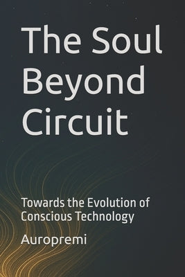 The Soul Beyond Circuit: Towards the Evolution of Conscious Technology by Aspruha, Auropremi