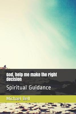 God, help me make the right decision: Spiritual Guidance by Bell, Michael Christian