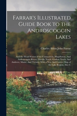 Farrar's Illustrated Guide Book to the Androscoggin Lakes: And the Head-waters of the Connecticut, Magalloway, And Androscoggin Rivers, Dixville Notch by Farrar, Charles Alden John