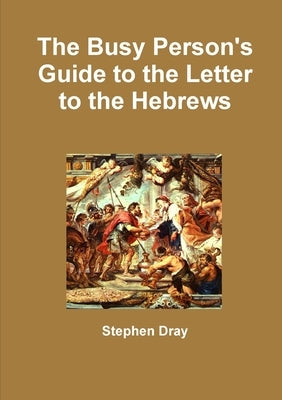 The Busy Person's Guide to the Letter to the Hebrews by Dray, Stephen