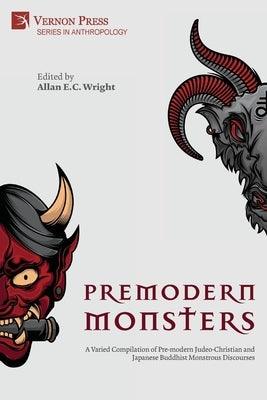 Premodern Monsters: A Varied Compilation of Pre-modern Judeo-Christian and Japanese Buddhist Monstrous Discourses by Wright, Allan E. C.