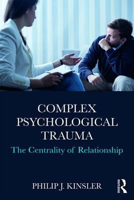 Complex Psychological Trauma: The Centrality of Relationship by Kinsler, Philip J.