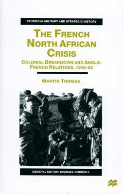 The French North African Crisis: Colonial Breakdown and Anglo-French Relations, 1945-62 by Thomas, M.
