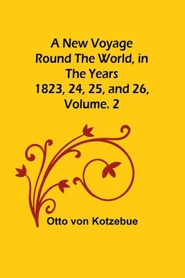A New Voyage Round the World, in the years 1823, 24, 25, and 26, Vol. 2 by Von Kotzebue, Otto