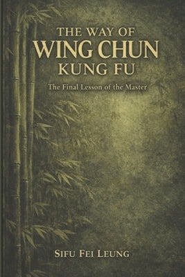 The Way of Wing Chun Kung Fu: A masters final thoughts spoken to their most dedicated student by Leung, Fei