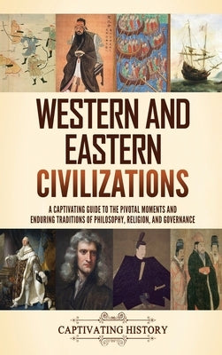 Western and Eastern Civilizations: A Captivating Guide to the Pivotal Moments and Enduring Traditions of Philosophy, Religion, and Governance by History, Captivating