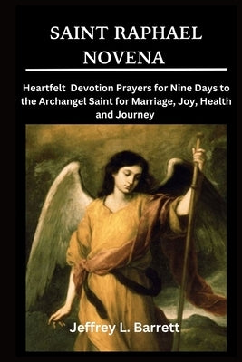 Saint Raphael Novena: Heartfelt Devotion Prayers for Nine Days to the Archangel Saint for Marriage, Joy, Health and Journey by Barrett, Jeffrey L.
